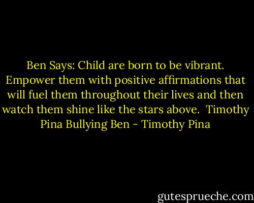 Ben Says: Child are born to be vibrant. Empower them with positive affirmations that will fuel them throughout their lives and then watch them shine like the stars above.<br /><br />Timothy Pina<br />Bullying Ben - Timothy Pina