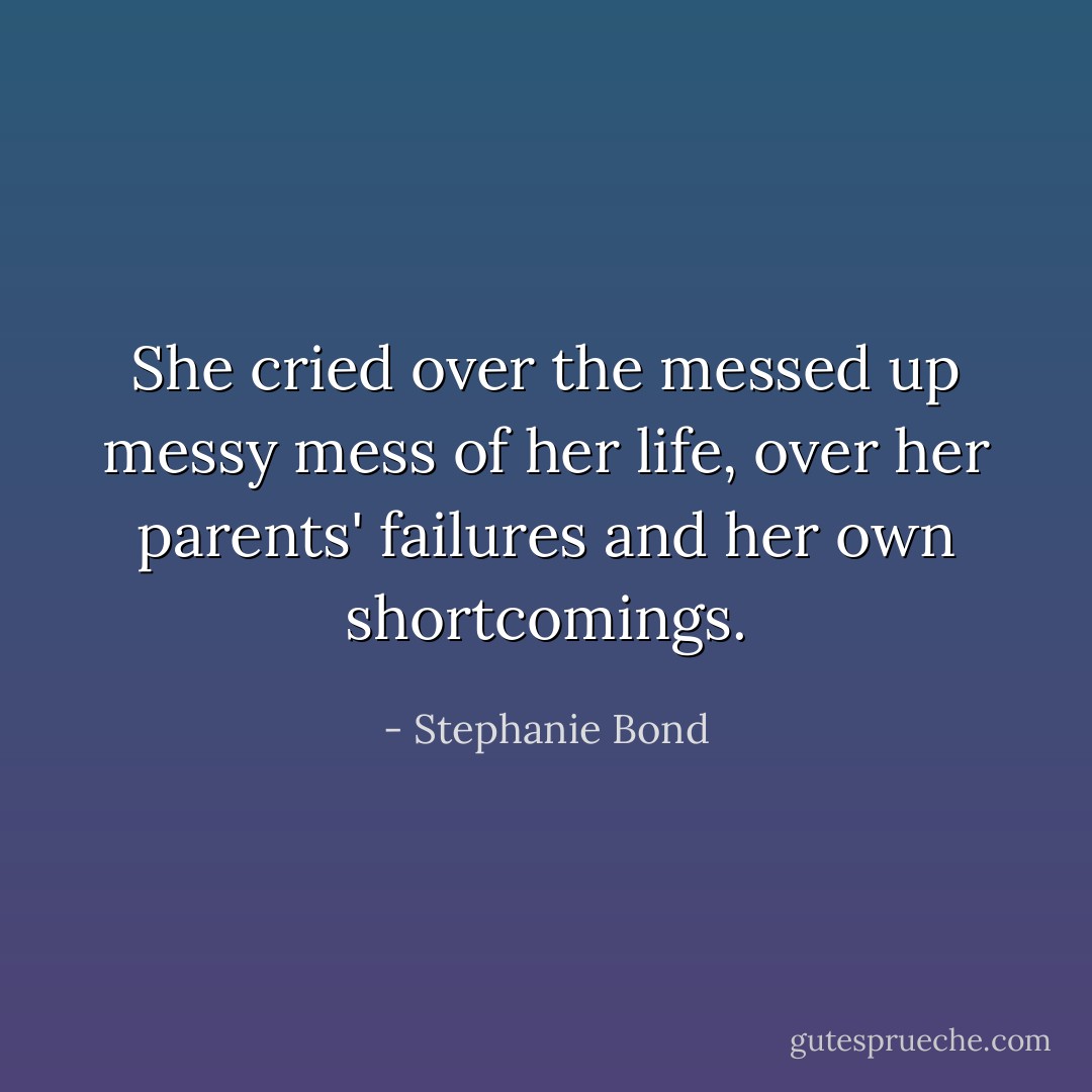 She cried over the messed up messy mess of her life, over her parents' failures and her own shortcomings. - Stephanie Bond