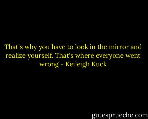 That's why you have to look in the mirror and realize yourself. That's where everyone went wrong - Keileigh Kuck