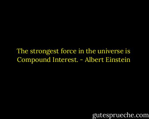 The strongest force in the universe is Compound Interest. - Albert Einstein