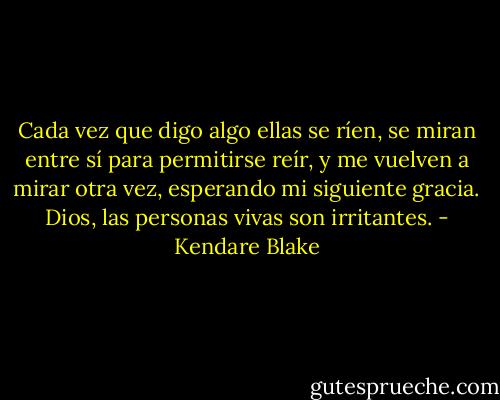 Cada vez que digo algo ellas se ríen, se miran entre sí para permitirse reír, y me vuelven a mirar otra vez, esperando mi siguiente gracia. Dios, las personas vivas son irritantes. - Kendare Blake