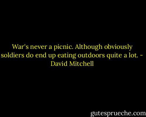 War's never a picnic. Although obviously soldiers do end up eating outdoors quite a lot. - David Mitchell