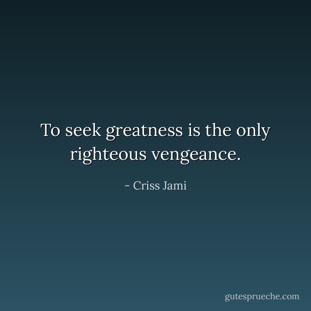 To seek greatness is the only righteous vengeance. - Criss Jami