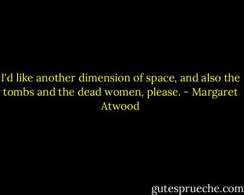 I'd like another dimension of space, and also the tombs and the dead women, please. - Margaret Atwood