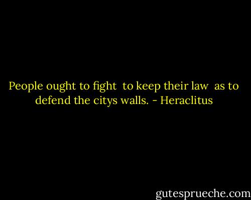 People ought to fight <br />to keep their law <br />as to defend the citys walls. - Heraclitus