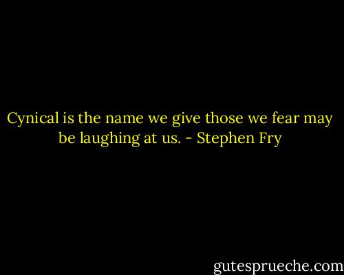 Cynical is the name we give those we fear may be laughing at us. - Stephen Fry