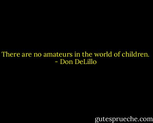 There are no amateurs in the world of children. - Don DeLillo