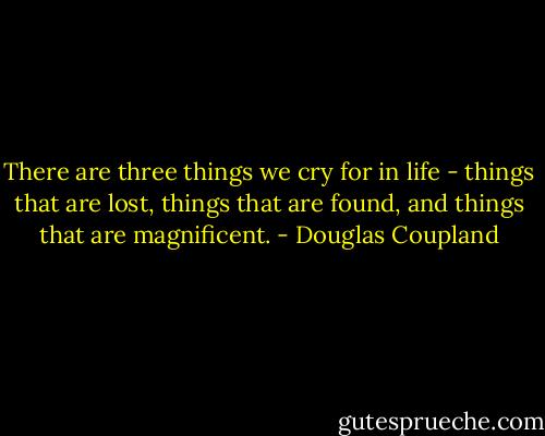 There are three things we cry for in life - things that are lost, things that are found, and things that are magnificent. - Douglas Coupland