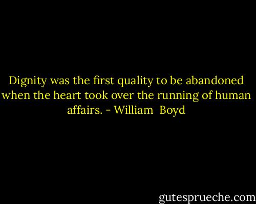 Dignity was the first quality to be abandoned when the heart took over the running of human affairs. - William  Boyd