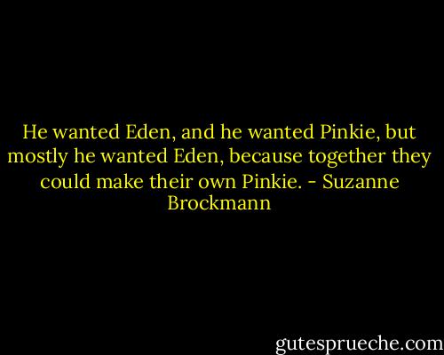 He wanted Eden, and he wanted Pinkie, but mostly he wanted Eden, because together they could make their own Pinkie. - Suzanne Brockmann