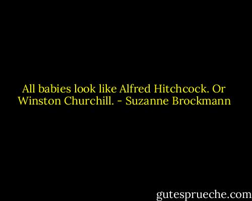 All babies look like Alfred Hitchcock. Or Winston Churchill. - Suzanne Brockmann