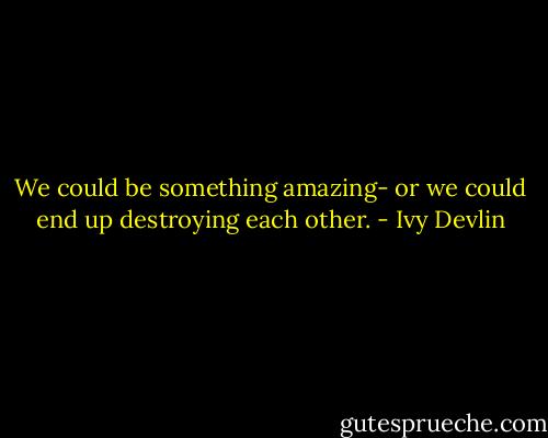 We could be something amazing- or we could end up destroying each other. - Ivy Devlin