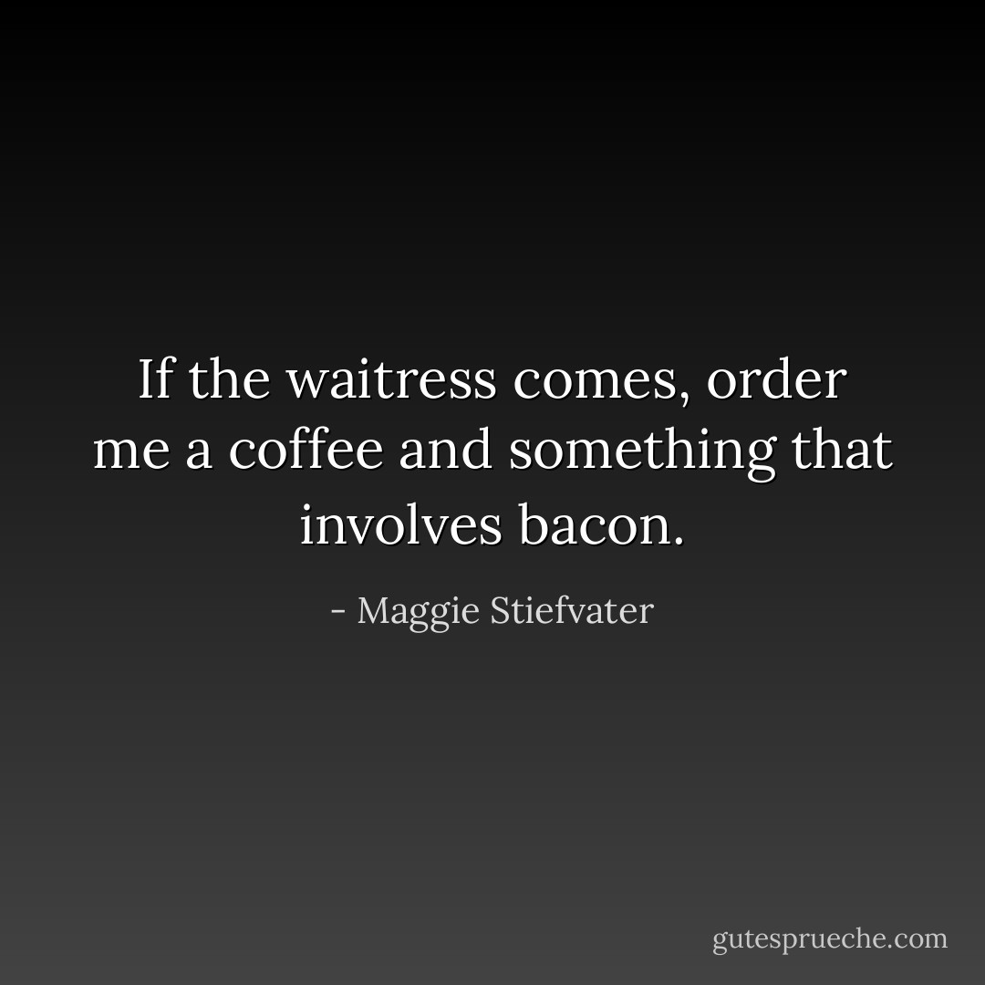 If the waitress comes, order me a coffee and something that involves bacon. - Maggie Stiefvater