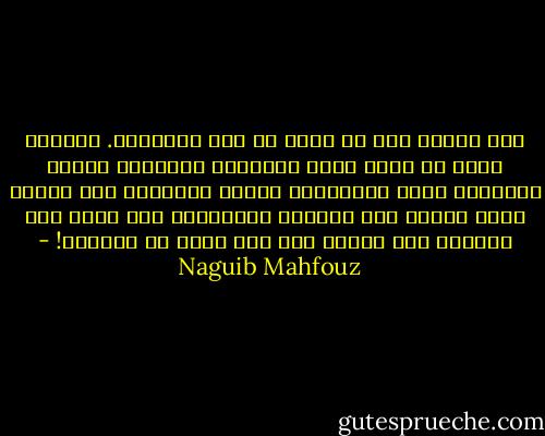 قال لنفسه إنه لا نجاة له إلا بالجنون. الجنون وحده هو الذي يتسع للإيمان والكفر، للمجد والخزي، للحب والخداع، للصدق والكذب، أما العقل فكيف يتحمل هذه الحياة الغريبة؟ كيف يشيم ألق النجوم وهو مغروس حتى قمة رأسه في الوحل؟! - Naguib Mahfouz