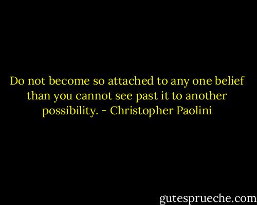 Do not become so attached to any one belief than you cannot see past it to another possibility. - Christopher Paolini