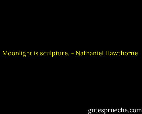 Moonlight is sculpture. - Nathaniel Hawthorne