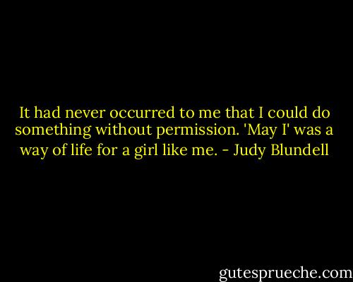 It had never occurred to me that I could do something without permission. 'May I' was a way of life for a girl like me. - Judy Blundell
