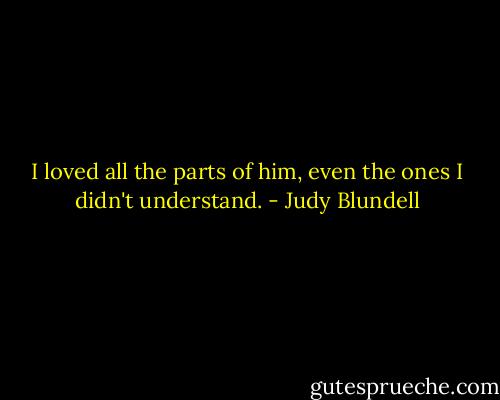 I loved all the parts of him, even the ones I didn't understand. - Judy Blundell
