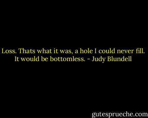 Loss.<br />Thats what it was, a hole I could never fill. It would be bottomless. - Judy Blundell