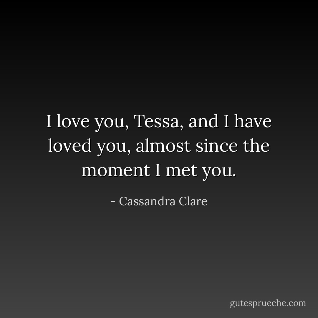 I love you, Tessa, and I have loved you, almost since the moment I met you. - Cassandra Clare