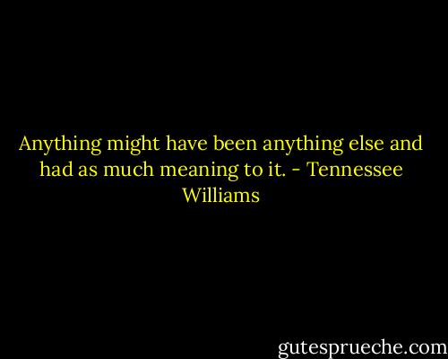 Anything might have been anything else and had as much meaning to it. - Tennessee Williams