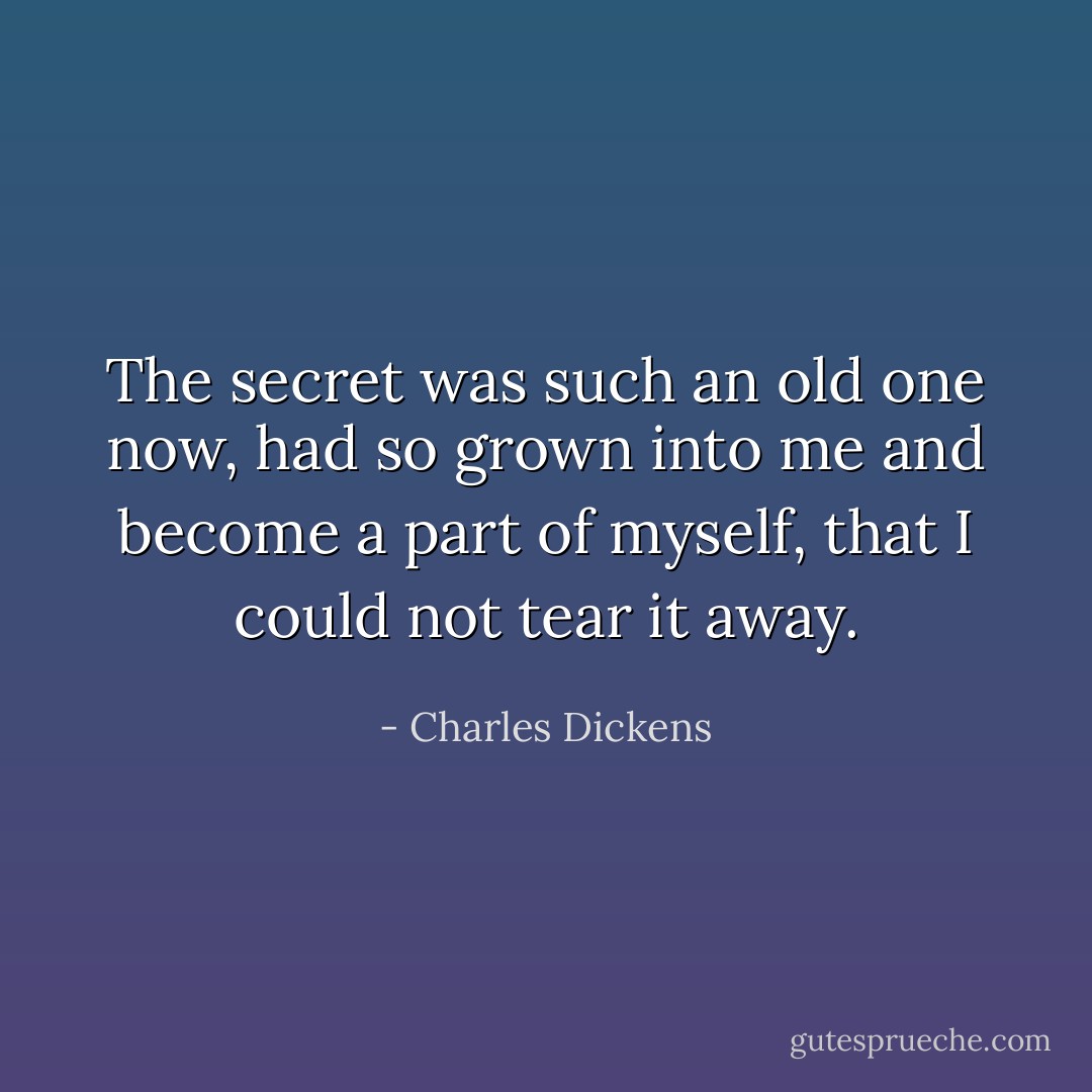 The secret was such an old one now, had so grown into me and become a part of myself, that I could not tear it away. - Charles Dickens