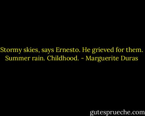 Stormy skies, says Ernesto. He grieved for them. Summer rain. Childhood. - Marguerite Duras