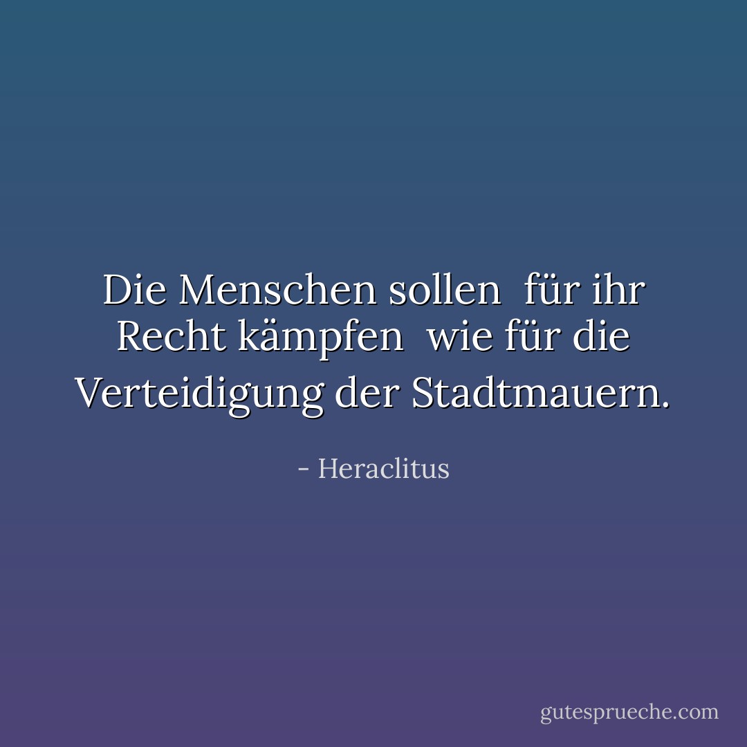 Die Menschen sollen <br />für ihr Recht kämpfen <br />wie für die Verteidigung der Stadtmauern. - Heraclitus<