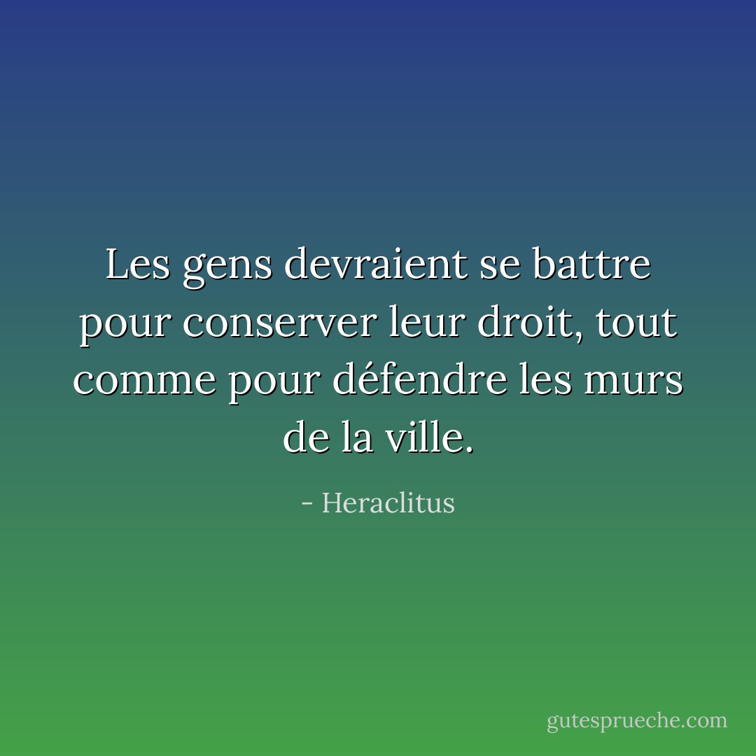 Les gens devraient se battre pour conserver leur droit, tout comme pour défendre les murs de la ville. - Heraclitus