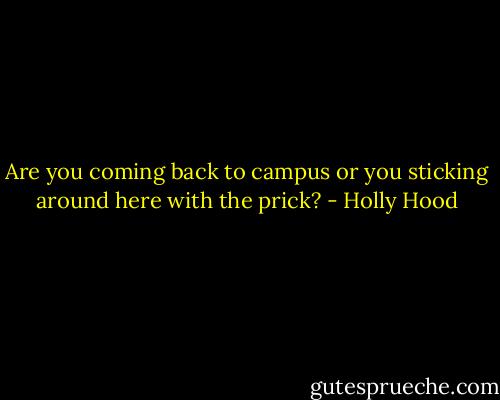 Are you coming back to campus or you sticking around here with the prick? - Holly Hood