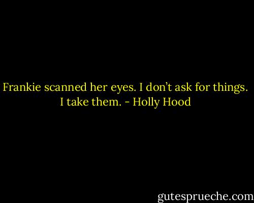 Frankie scanned her eyes. I don’t ask for things. I take them. - Holly Hood