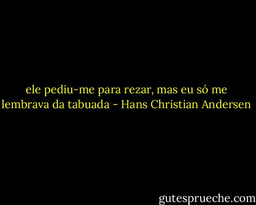 ele pediu-me para rezar, mas eu só me lembrava da tabuada - Hans Christian Andersen