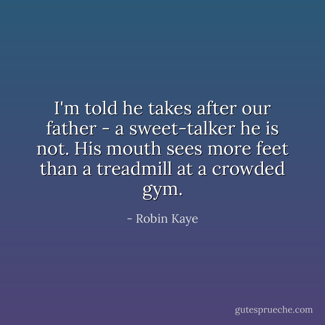 I'm told he takes after our father - a sweet-talker he is not. His mouth sees more feet than a treadmill at a crowded gym. - Robin Kaye