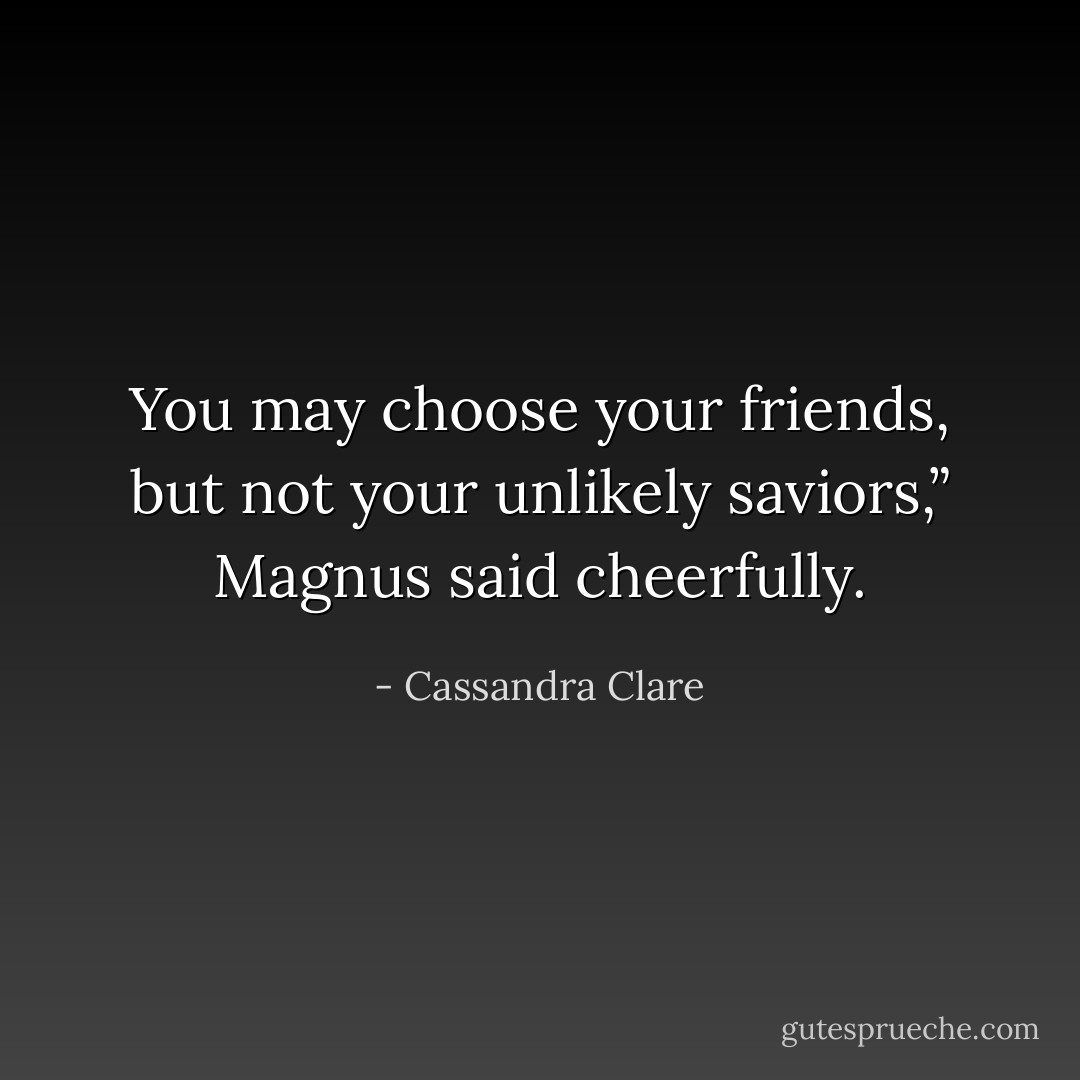 You may choose your friends, but not your unlikely saviors,” Magnus said cheerfully. - Cassandra Clare