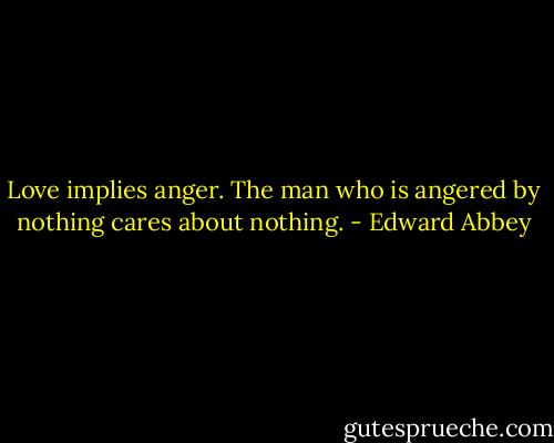 Love implies anger. The man who is angered by nothing cares about nothing. - Edward Abbey