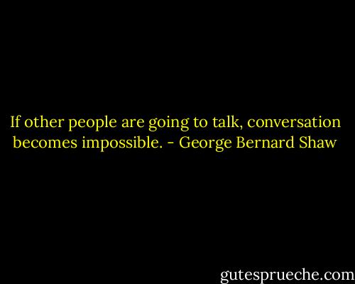 If other people are going to talk, conversation becomes impossible. - George Bernard Shaw