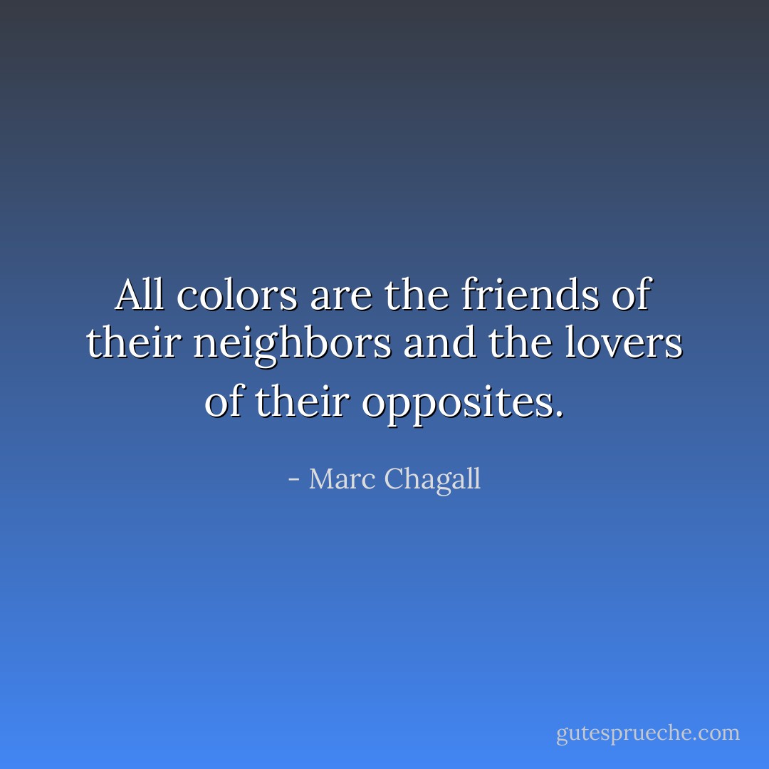 All colors are the friends of their neighbors and the lovers of their opposites. - Marc Chagall