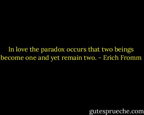 In love the paradox occurs that two beings become one and yet remain two. - Erich Fromm