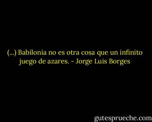 (...) Babilonia no es otra cosa que un infinito juego de azares. - Jorge Luis Borges