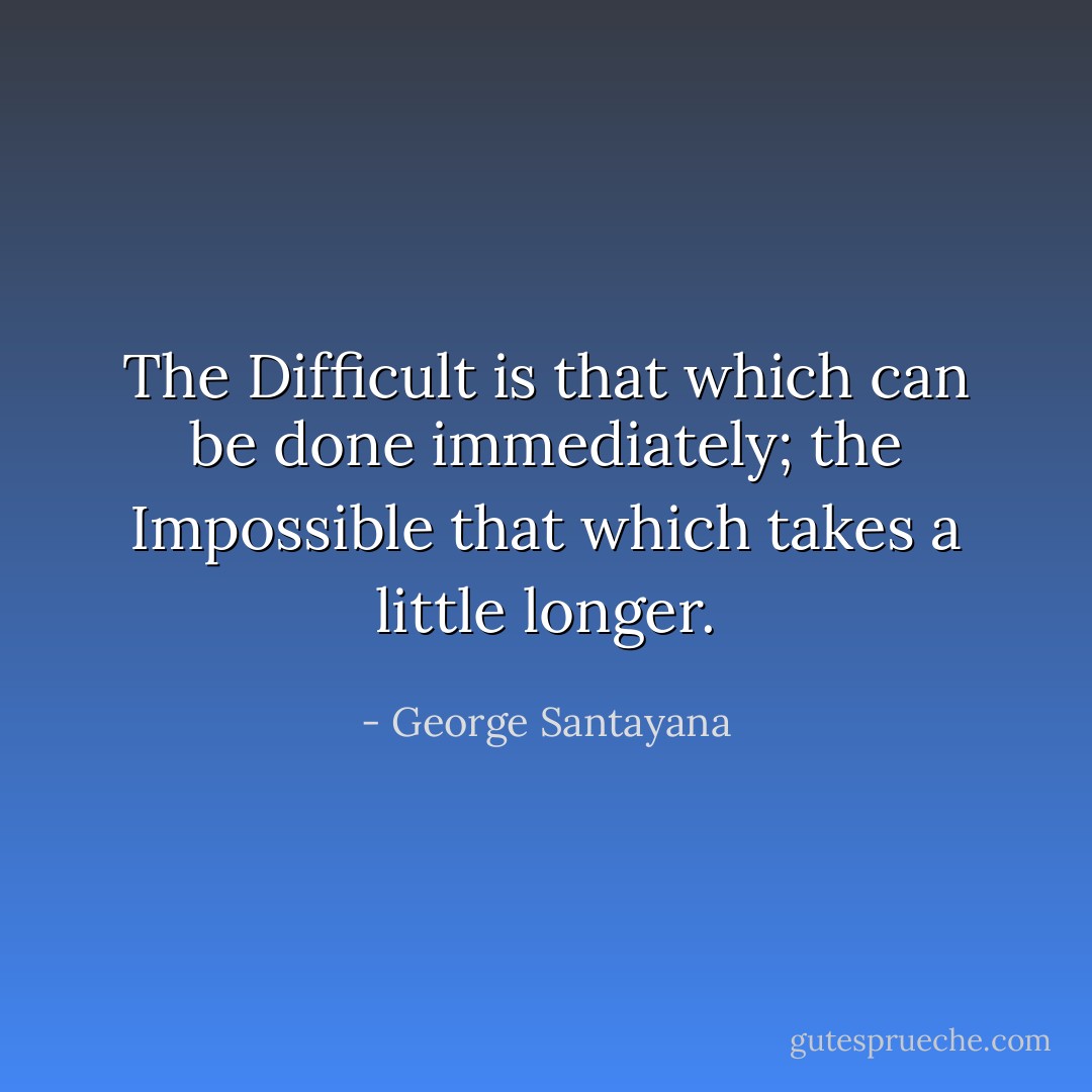 The Difficult is that which can be done immediately; the Impossible that which takes a little longer. - George Santayana
