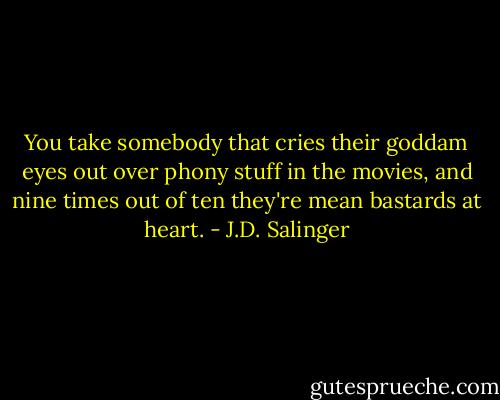 You take somebody that cries their goddam eyes out over phony stuff in the movies, and nine times out of ten they're mean bastards at heart. - J.D. Salinger