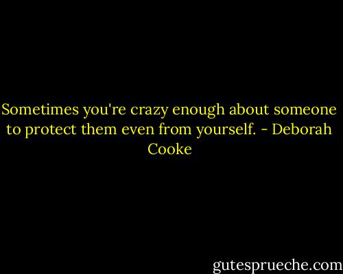 Sometimes you're crazy enough about someone to protect them even from yourself. - Deborah Cooke