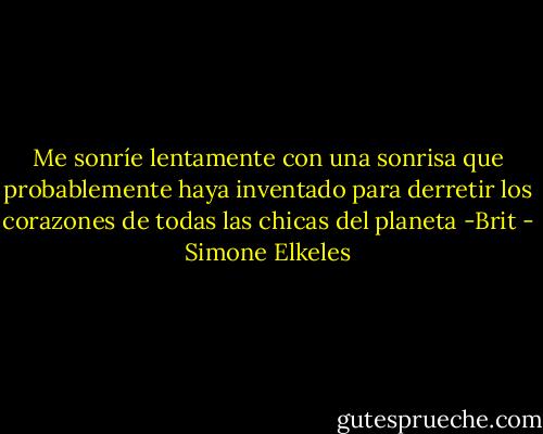 Me sonríe lentamente con una sonrisa que probablemente haya inventado para derretir los corazones de todas las chicas del planeta -Brit - Simone Elkeles