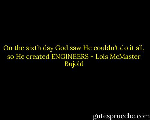 On the sixth day God saw He couldn't do it all, so He created ENGINEERS - Lois McMaster Bujold
