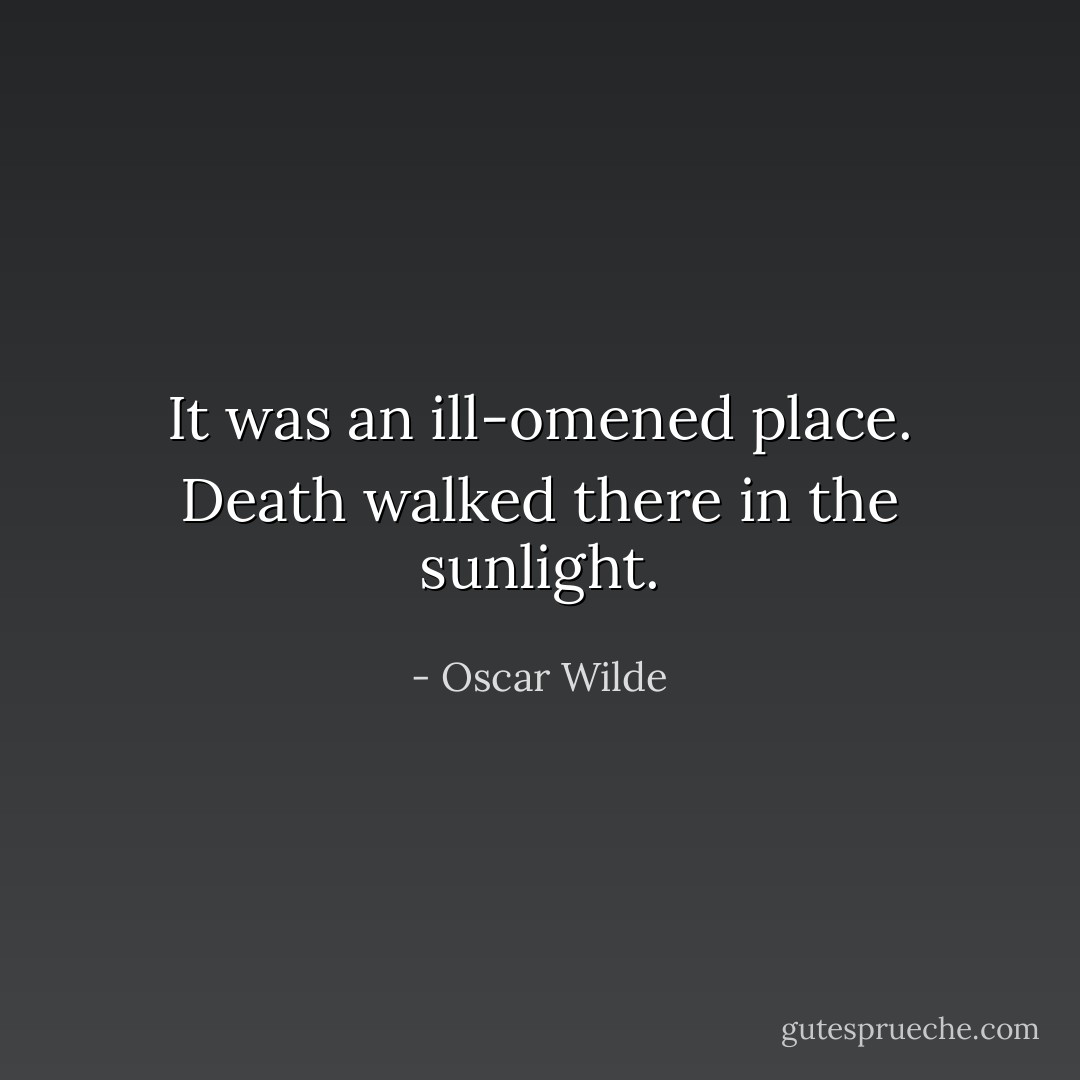 It was an ill-omened place. Death walked there in the sunlight. - Oscar Wilde