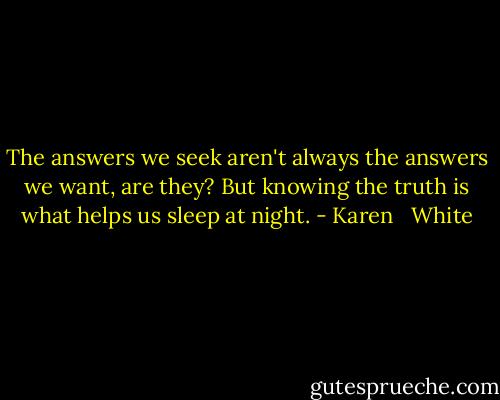 The answers we seek aren't always the answers we want, are they? But knowing the truth is what helps us sleep at night. - Karen   White