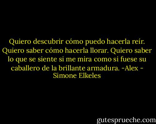 Quiero descubrir cómo puedo hacerla reír. Quiero saber cómo hacerla llorar. Quiero saber lo que se siente si me mira como si fuese su caballero de la brillante armadura. -Alex - Simone Elkeles
