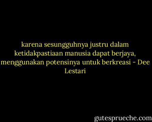 karena sesungguhnya justru dalam ketidakpastiaan manusia dapat berjaya, menggunakan potensinya untuk berkreasi - Dee Lestari