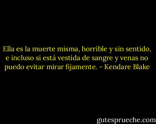 Ella es la muerte misma, horrible y sin sentido, e incluso si está vestida de sangre y venas no puedo evitar mirar fijamente. - Kendare Blake