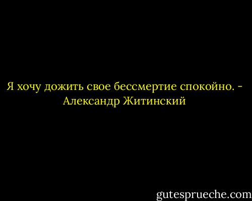 Я хочу дожить свое бессмертие спокойно. - Александр Житинский